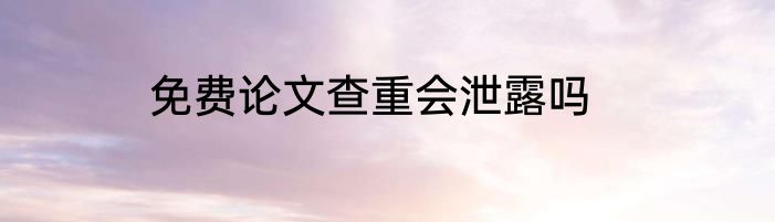 免费论文查重会泄露吗