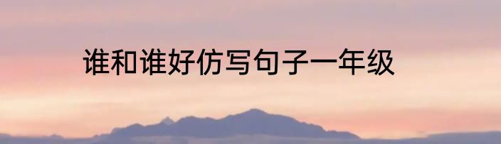 谁和谁好仿写句子一年级