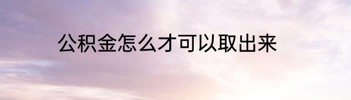 公积金怎么才可以取出来