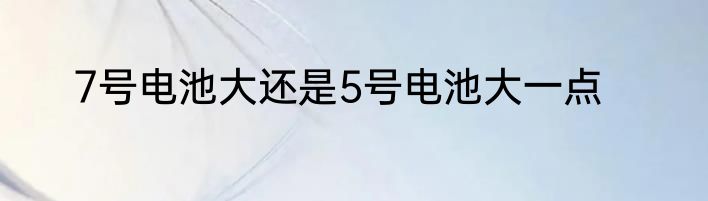 7号电池大还是5号电池大一点