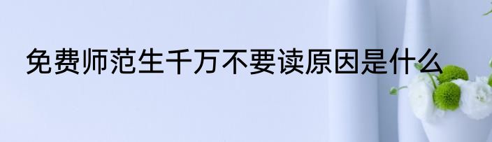 免费师范生千万不要读原因是什么