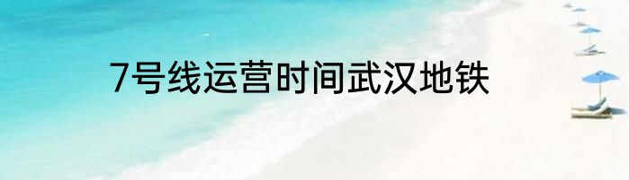 7号线运营时间武汉地铁