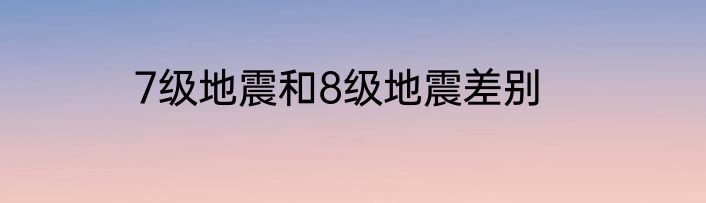 7级地震和8级地震差别