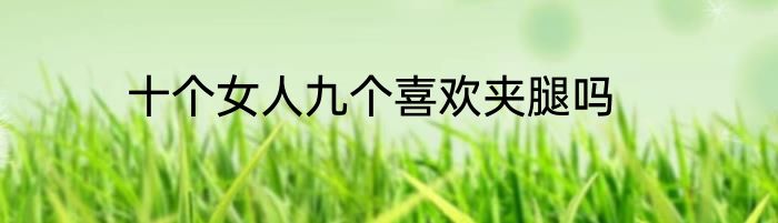 十个女人九个喜欢夹腿吗