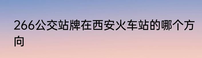 266公交站牌在西安火车站的哪个方向