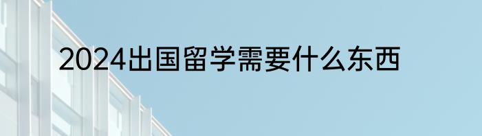 2024出国留学需要什么东西
