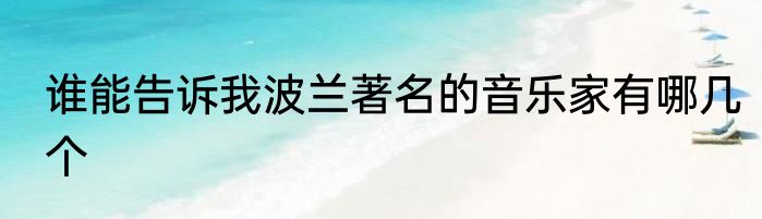 谁能告诉我波兰著名的音乐家有哪几个