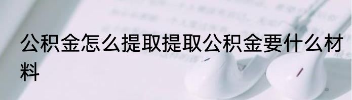 公积金怎么提取提取公积金要什么材料