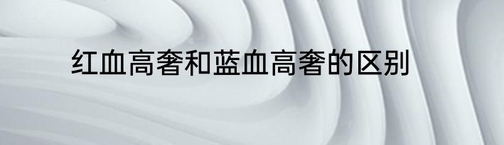 红血高奢和蓝血高奢的区别