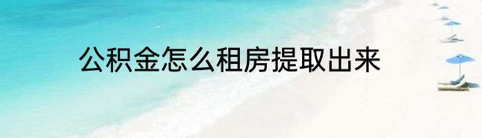 公积金怎么租房提取出来