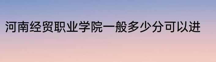 河南经贸职业学院一般多少分可以进