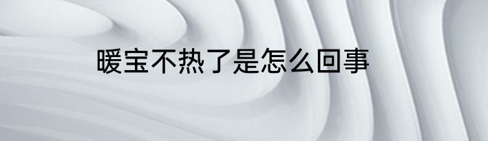 暖宝不热了是怎么回事