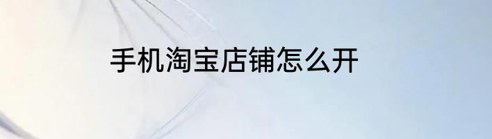 手机淘宝店铺怎么开