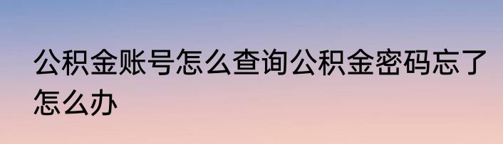 公积金账号怎么查询公积金密码忘了怎么办