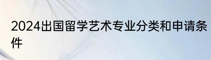 2024出国留学艺术专业分类和申请条件