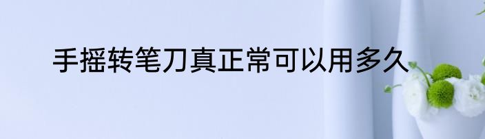 手摇转笔刀真正常可以用多久