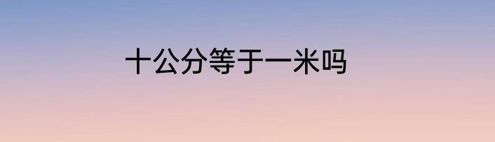 十公分等于一米吗