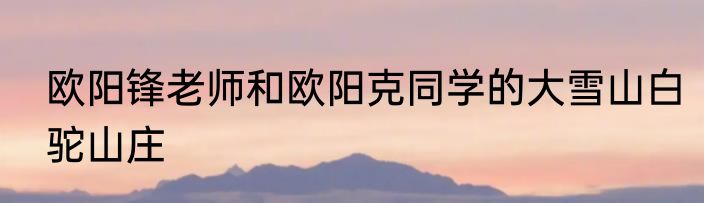 欧阳锋老师和欧阳克同学的大雪山白驼山庄