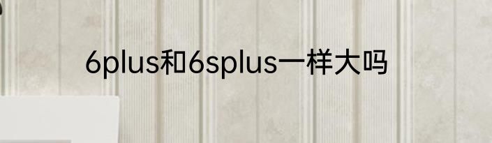 6plus和6splus一样大吗