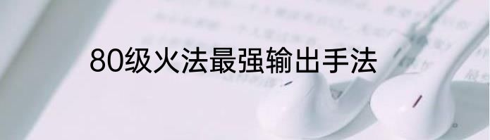 80级火法最强输出手法