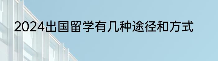 2024出国留学有几种途径和方式