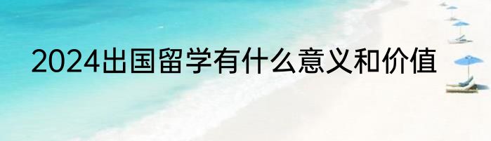 2024出国留学有什么意义和价值