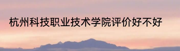 杭州科技职业技术学院评价好不好