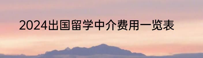 2024出国留学中介费用一览表