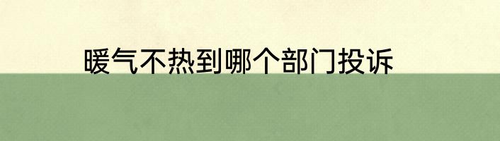 暖气不热到哪个部门投诉