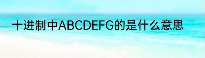 十进制中ABCDEFG的是什么意思