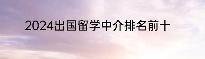 2024出国留学中介排名前十