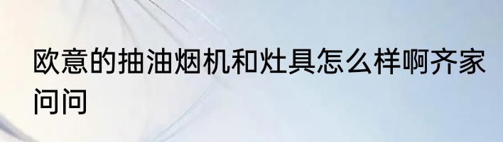 欧意的抽油烟机和灶具怎么样啊齐家问问
