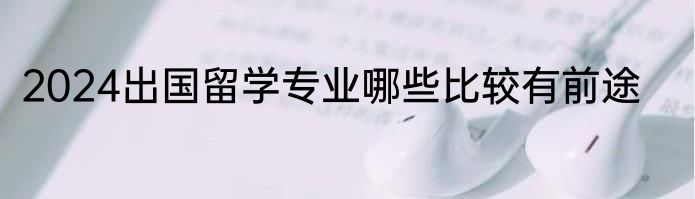 2024出国留学专业哪些比较有前途