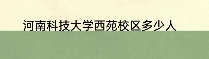 河南科技大学西苑校区多少人