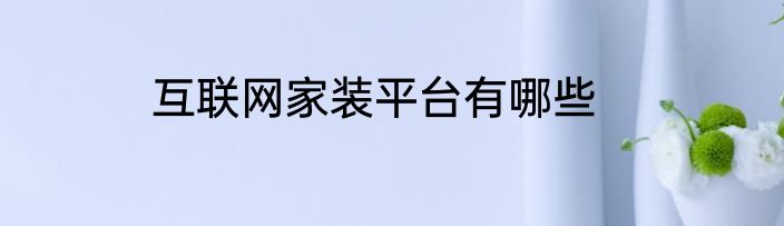 互联网家装平台有哪些