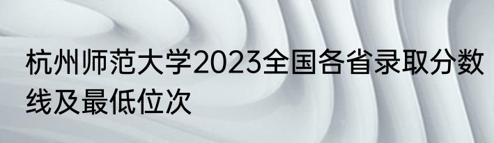 杭州师范大学2023全国各省录取分数线及最低位次