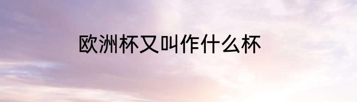 欧洲杯又叫作什么杯