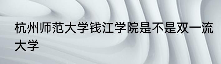 杭州师范大学钱江学院是不是双一流大学