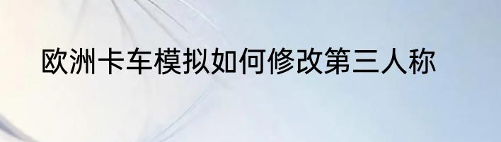 欧洲卡车模拟如何修改第三人称