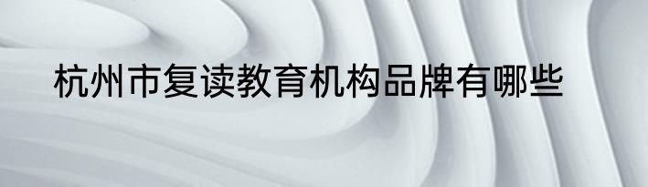 杭州市复读教育机构品牌有哪些