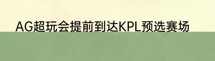 AG超玩会提前到达KPL预选赛场