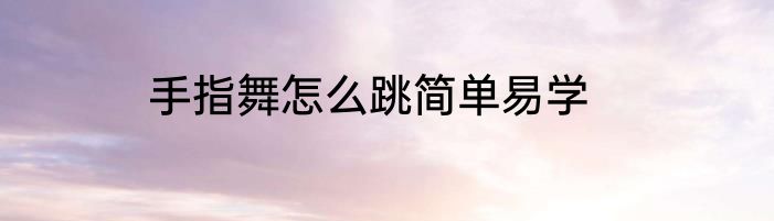 手指舞怎么跳简单易学