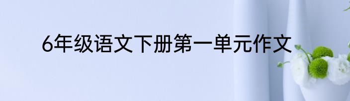 6年级语文下册第一单元作文