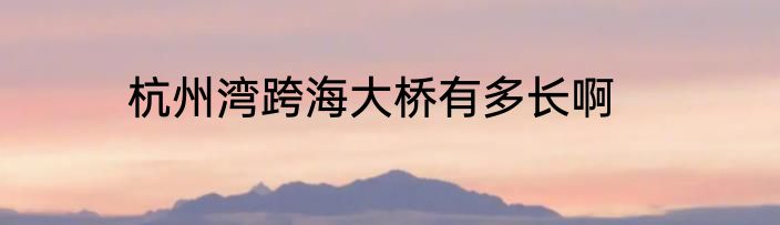 杭州湾跨海大桥有多长啊