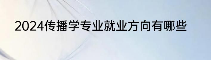 2024传播学专业就业方向有哪些