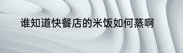 谁知道快餐店的米饭如何蒸啊