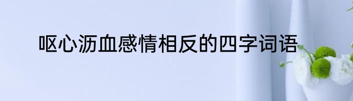 呕心沥血感情相反的四字词语
