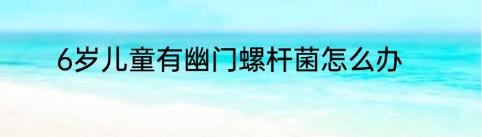 6岁儿童有幽门螺杆菌怎么办