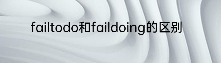 failtodo和faildoing的区别