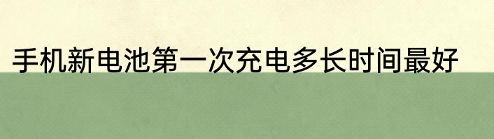 手机新电池第一次充电多长时间最好
